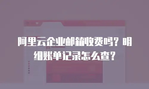 阿里云企业邮箱收费吗？明细账单记录怎么查？