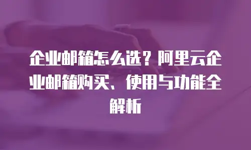 企业邮箱怎么选？阿里云企业邮箱购买、使用与功能全解析