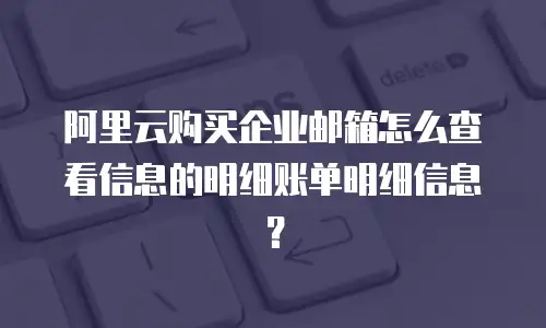 阿里云购买企业邮箱怎么查看信息的明细账单明细信息?