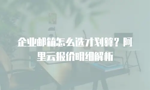 企业邮箱怎么选才划算?阿里云报价明细解析