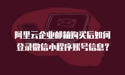 阿里云企业邮箱购买后如何登录微信小程序账号信息？