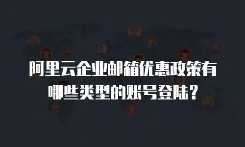 阿里云企业邮箱优惠政策有哪些类型的账号登陆？