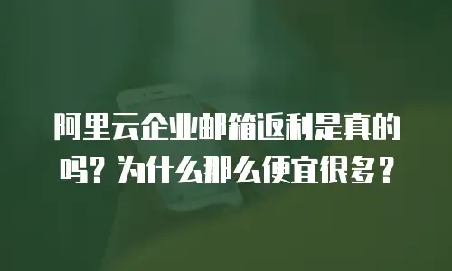 阿里云企业邮箱返利是真的吗？为什么那么便宜很多？