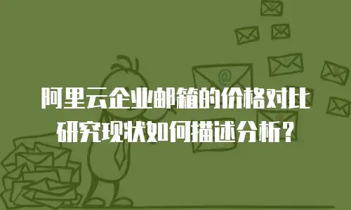 阿里云企业邮箱的价格对比研究现状如何描述分析？