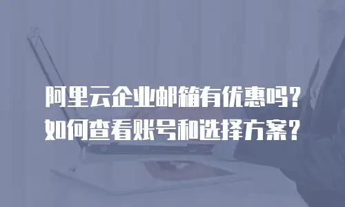 阿里云企业邮箱有优惠吗?如何查看账号和选择方案?