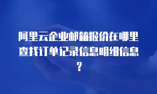 阿里云企业邮箱报价在哪里查找订单记录信息明细信息?