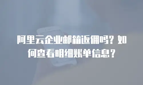 阿里云企业邮箱返佣吗？如何查看明细账单信息？
