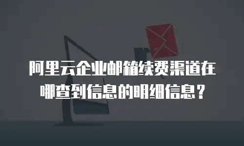 阿里云企业邮箱续费渠道在哪查到信息的明细信息?
