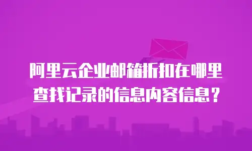 阿里云企业邮箱折扣在哪里查找记录的信息内容信息？