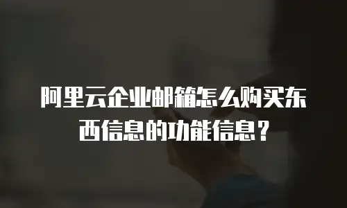 阿里云企业邮箱怎么购买东西信息的功能信息？