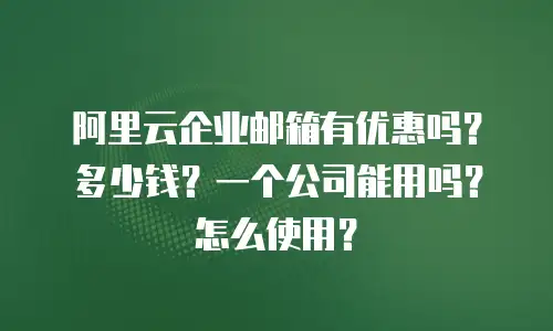 阿里云企业邮箱有优惠吗?多少钱?一个公司能用吗?怎么使用?