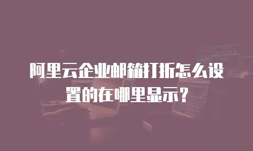 阿里云企业邮箱打折怎么设置的在哪里显示?