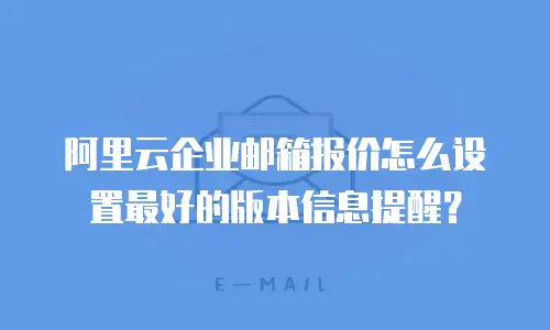 阿里云企业邮箱报价怎么设置最好的版本信息提醒?