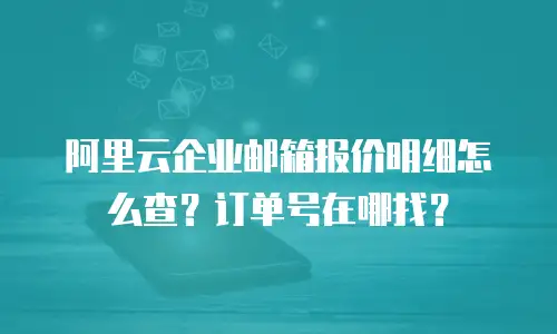 阿里云企业邮箱报价明细怎么查?订单号在哪找?