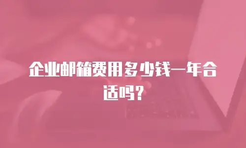  企业邮箱费用多少钱一年合适吗？ 