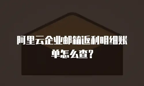 阿里云企业邮箱返利明细账单怎么查？