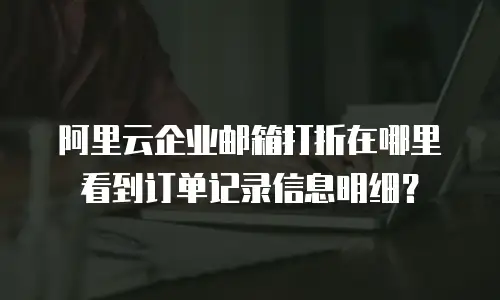 阿里云企业邮箱打折在哪里看到订单记录信息明细？