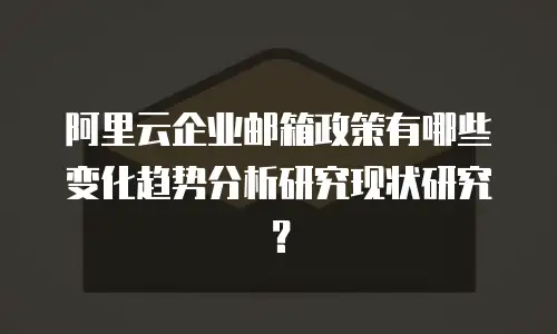 阿里云企业邮箱政策有哪些变化趋势分析研究现状研究?