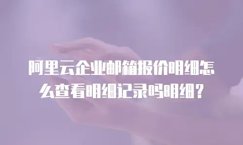 阿里云企业邮箱报价明细怎么查看明细记录吗明细？