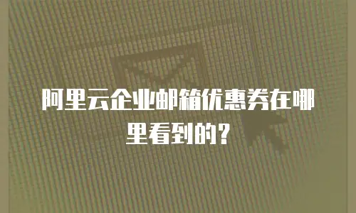 阿里云企业邮箱优惠券在哪里看到的?