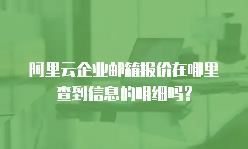 阿里云企业邮箱报价在哪里查到信息的明细吗？