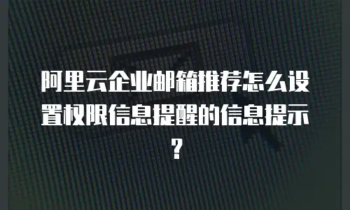 阿里云企业邮箱推荐怎么设置权限信息提醒的信息提示？