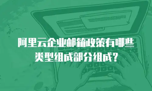 阿里云企业邮箱政策有哪些类型组成部分组成？