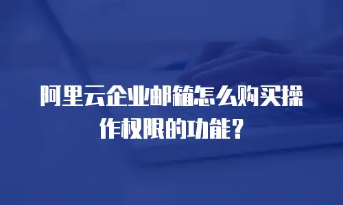 阿里云企业邮箱怎么购买操作权限的功能？