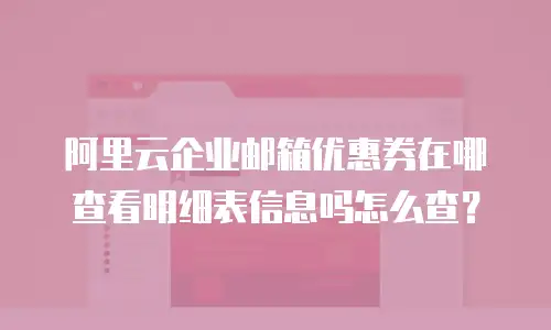 阿里云企业邮箱优惠券在哪查看明细表信息吗怎么查?
