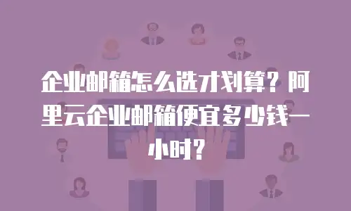 企业邮箱怎么选才划算？阿里云企业邮箱便宜多少钱一小时？