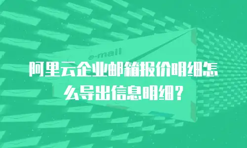 阿里云企业邮箱报价明细怎么导出信息明细？