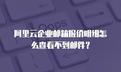 阿里云企业邮箱报价明细怎么查看不到邮件？