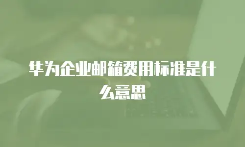 华为企业邮箱费用标准是什么意思