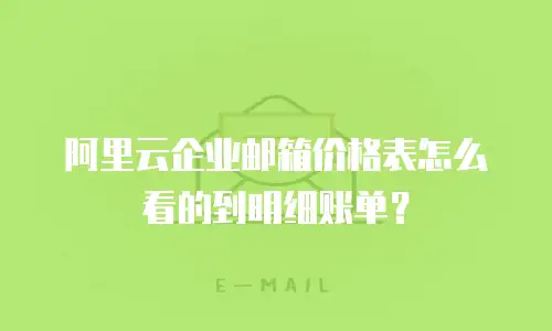 阿里云企业邮箱价格表怎么看的到明细账单？