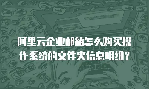 阿里云企业邮箱怎么购买操作系统的文件夹信息明细？