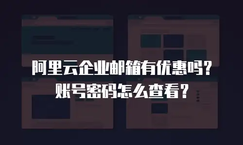 阿里云企业邮箱有优惠吗？账号密码怎么查看？