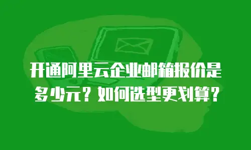 开通阿里云企业邮箱报价是多少元？如何选型更划算？