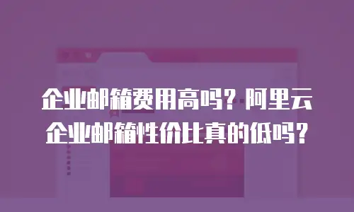 企业邮箱费用高吗?阿里云企业邮箱性价比真的低吗?