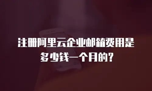 注册阿里云企业邮箱费用是多少钱一个月的？
