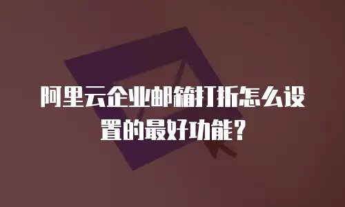 阿里云企业邮箱打折怎么设置的最好功能？