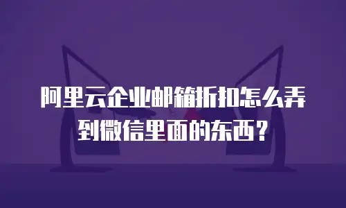 阿里云企业邮箱折扣怎么弄到微信里面的东西？