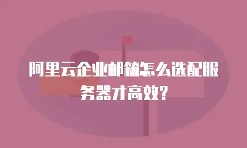 阿里云企业邮箱怎么选配服务器才高效？