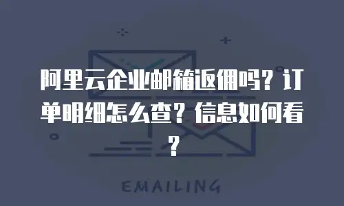 阿里云企业邮箱返佣吗?订单明细怎么查?信息如何看?