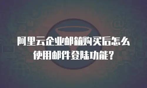 阿里云企业邮箱购买后怎么使用邮件登陆功能？
