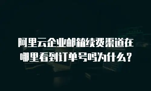 阿里云企业邮箱续费渠道在哪里看到订单号吗为什么？