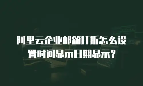 阿里云企业邮箱打折怎么设置时间显示日期显示？