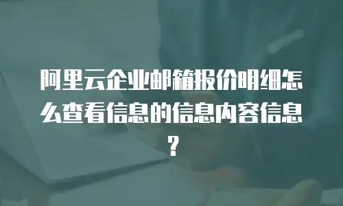 阿里云企业邮箱报价明细怎么查看信息的信息内容信息？