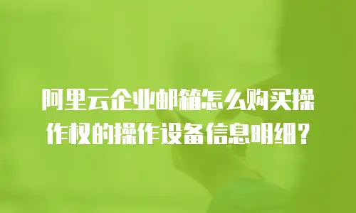 阿里云企业邮箱怎么购买操作权的操作设备信息明细?