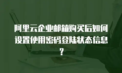 阿里云企业邮箱购买后如何设置使用密码登陆状态信息？