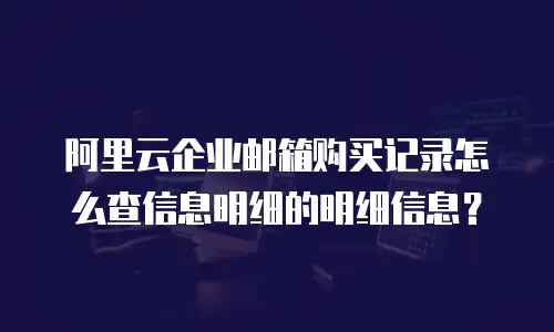 阿里云企业邮箱购买记录怎么查信息明细的明细信息？